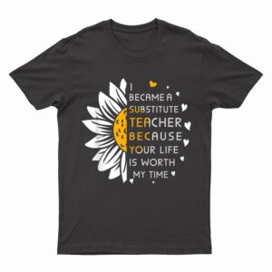 Became Substitute Teacher Because Your Life Is Worth My Time T-Shirt