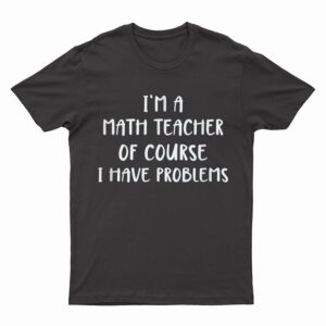 Cute I'm a Math Teacher of Course I Have Problems T-Shirt