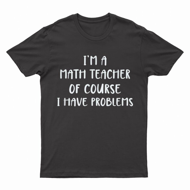 Cute I'm a Math Teacher of Course I Have Problems T-Shirt