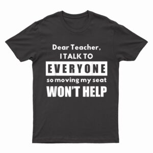 Dear Teacher i talk to everyone so moving my seat wonu2019t help T-Shirt