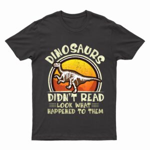 Dinosaurs Didn't Read Look What Happened To Them Teacher T-Shirt