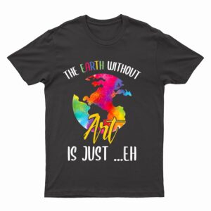 Earth Without Art Is Just Eh - Planet Art - Earth Day T-Shirt