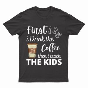 First i Drink the coffee then i teach the kids Teacher Funny T-Shirt