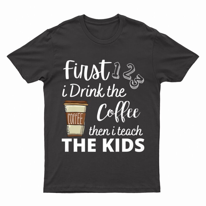 First i Drink the coffee then i teach the kids Teacher Funny T-Shirt