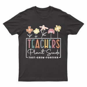 Flower Teacher Teachers Plant Seeds That Grow Forever T-Shirt