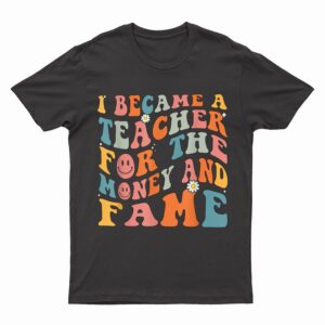 Funny Teachers, I Became A Teacher For The Money And Fame T-Shirt