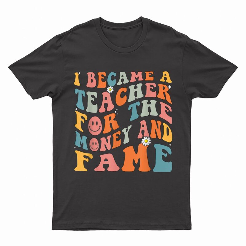 Funny Teachers, I Became A Teacher For The Money And Fame T-Shirt