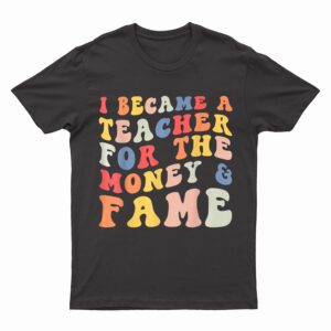 I Became A Teacher For The Money And Fame Fun Back To School T-Shirt