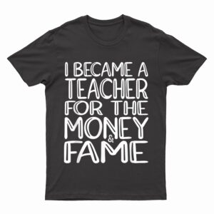 I Became A Teacher For The Money And Fame T-Shirt