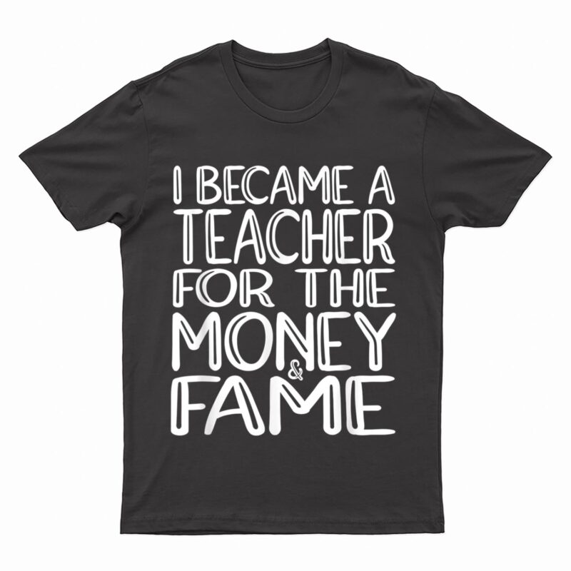 I Became A Teacher For The Money And Fame T-Shirt