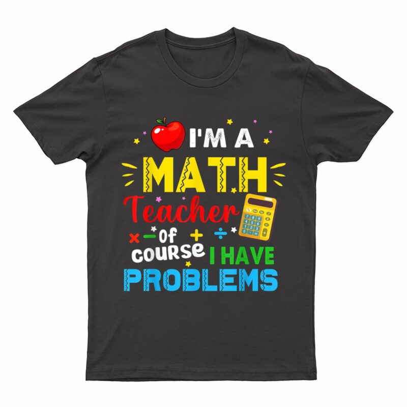 I'm A Math Teacher Of Course I Have Problems Math Teacher T-Shirt