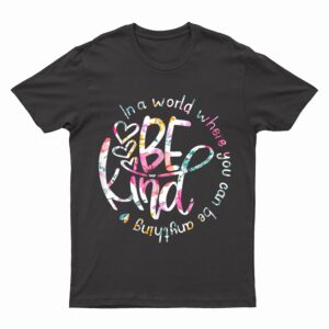 In A World Where You Can Be Anything Be Kind - Kindness T-Shirt