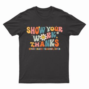 Show Your Work Thanks Every Math Teacher Ever Back To School T-Shirt