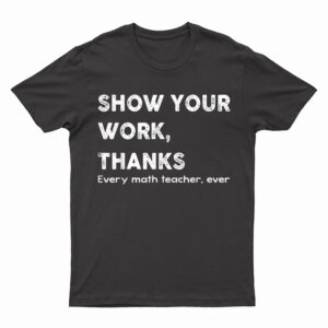 Show Your Work, Thanks Every Math Teacher, Ever Quote T-Shirt
