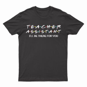 Teacher Assistant I'll Be There For You Teacher Apparel T-Shirt