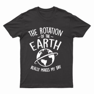 The Rotation Of The Earth Really Makes My Day Science T-Shirt